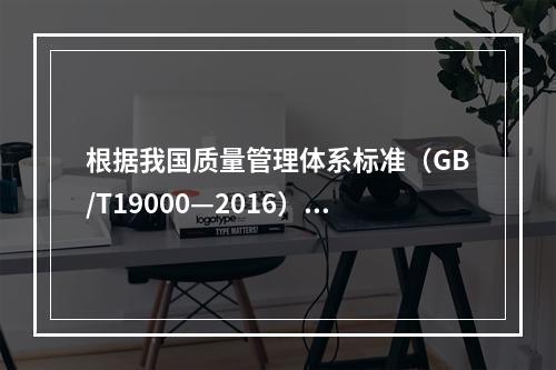 根据我国质量管理体系标准（GB/T19000—2016），工