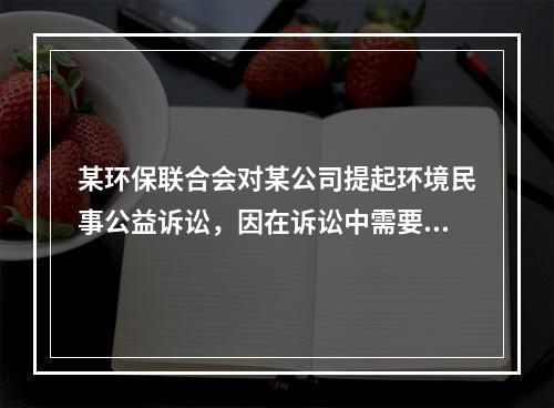 某环保联合会对某公司提起环境民事公益诉讼，因在诉讼中需要该公