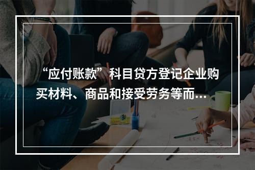 “应付账款”科目贷方登记企业购买材料、商品和接受劳务等而发生