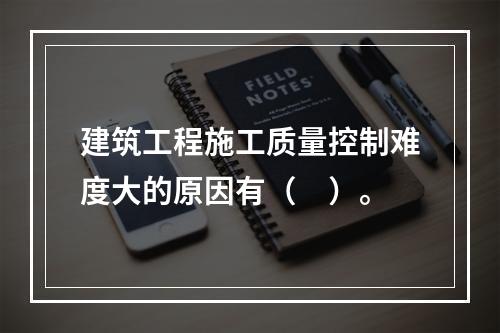 建筑工程施工质量控制难度大的原因有（　）。