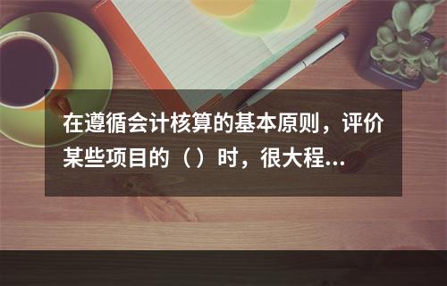 在遵循会计核算的基本原则，评价某些项目的（ ）时，很大程度上