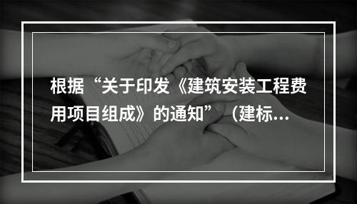 根据“关于印发《建筑安装工程费用项目组成》的通知”（建标[2