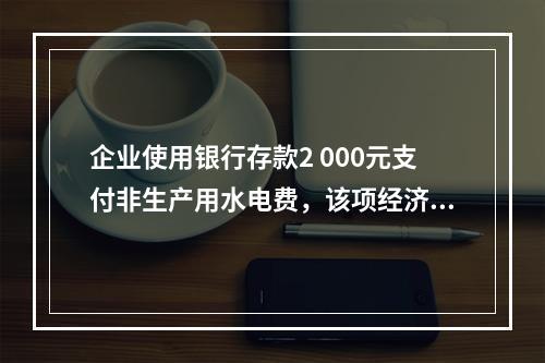 企业使用银行存款2 000元支付非生产用水电费，该项经济业务