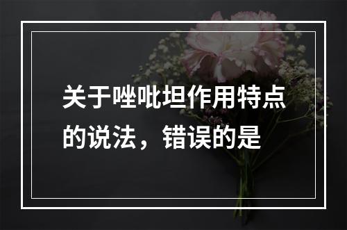 关于唑吡坦作用特点的说法，错误的是