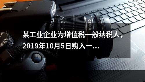 某工业企业为增值税一般纳税人，2019年10月5日购入一批材