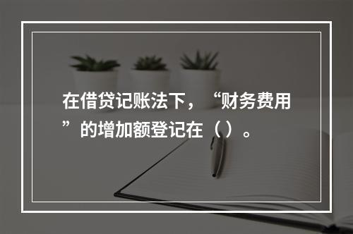 在借贷记账法下，“财务费用”的增加额登记在（ ）。