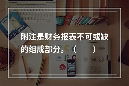 附注是财务报表不可或缺的组成部分。（　　）