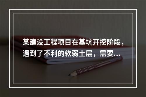 某建设工程项目在基坑开挖阶段，遇到了不利的软弱土层，需要进行