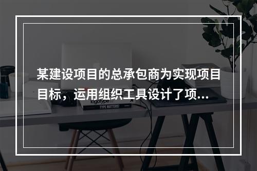 某建设项目的总承包商为实现项目目标，运用组织工具设计了项目组