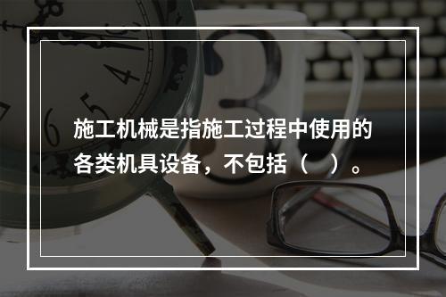 施工机械是指施工过程中使用的各类机具设备，不包括（　）。