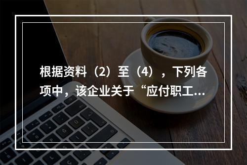 根据资料（2）至（4），下列各项中，该企业关于“应付职工薪酬