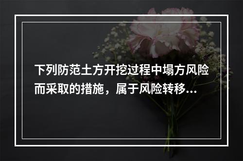 下列防范土方开挖过程中塌方风险而采取的措施，属于风险转移对策