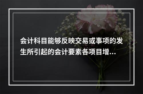 会计科目能够反映交易或事项的发生所引起的会计要素各项目增减变