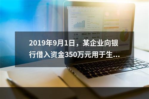 2019年9月1日，某企业向银行借入资金350万元用于生产经