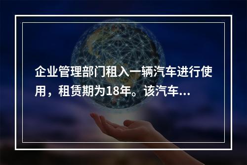 企业管理部门租入一辆汽车进行使用，租赁期为18年。该汽车使用