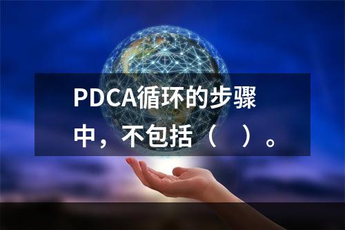 PDCA循环的步骤中，不包括（　）。