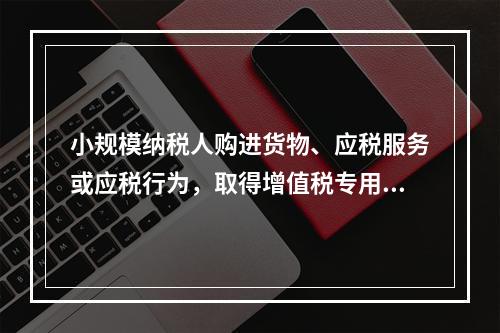 小规模纳税人购进货物、应税服务或应税行为，取得增值税专用发票