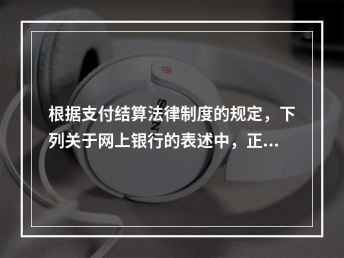 根据支付结算法律制度的规定，下列关于网上银行的表述中，正确的