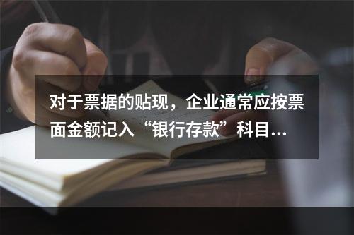 对于票据的贴现，企业通常应按票面金额记入“银行存款”科目。（