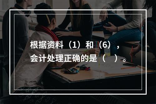 根据资料（1）和（6），会计处理正确的是（　）。