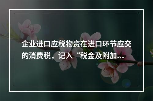 企业进口应税物资在进口环节应交的消费税，记入“税金及附加”科