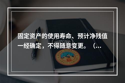 固定资产的使用寿命、预计净残值一经确定，不得随意变更。（　　