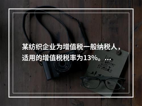 某纺织企业为增值税一般纳税人，适用的增值税税率为13%。该企