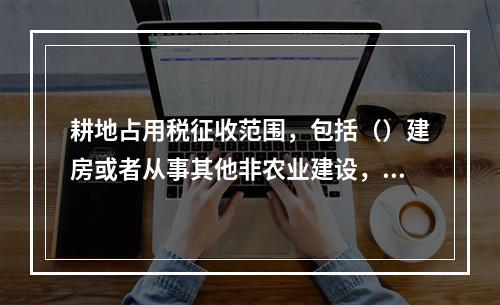 耕地占用税征收范围，包括（）建房或者从事其他非农业建设，均按
