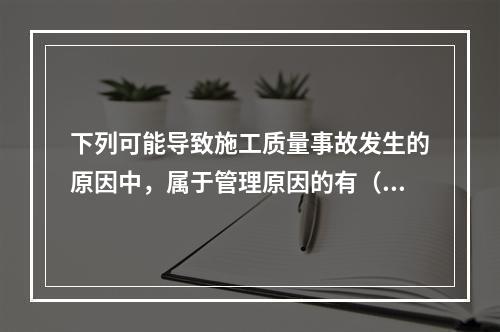 下列可能导致施工质量事故发生的原因中，属于管理原因的有（　）