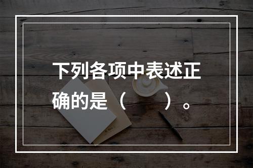 下列各项中表述正确的是（　　）。