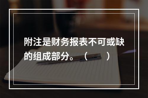 附注是财务报表不可或缺的组成部分。（　　）