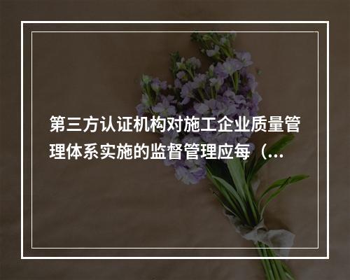 第三方认证机构对施工企业质量管理体系实施的监督管理应每（　）