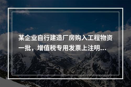 某企业自行建造厂房购入工程物资一批，增值税专用发票上注明的价