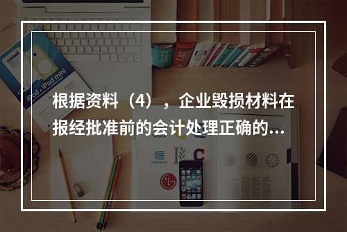 根据资料（4），企业毁损材料在报经批准前的会计处理正确的是（