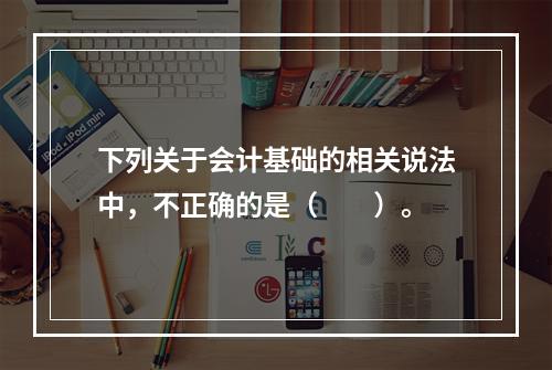 下列关于会计基础的相关说法中，不正确的是（　　）。