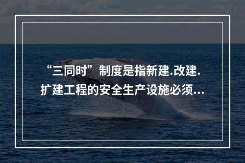 “三同时”制度是指新建.改建.扩建工程的安全生产设施必须与主