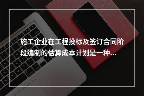 施工企业在工程投标及签订合同阶段编制的估算成本计划是一种（　