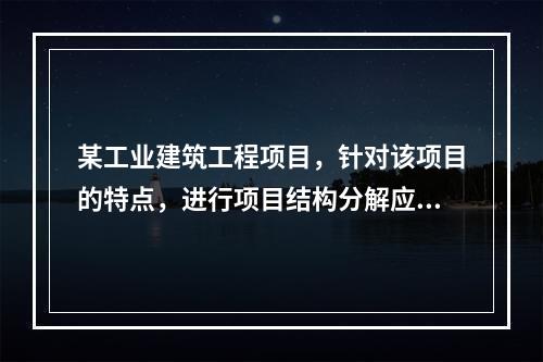 某工业建筑工程项目，针对该项目的特点，进行项目结构分解应考虑