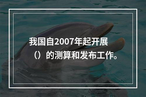 我国自2007年起开展（）的测算和发布工作。