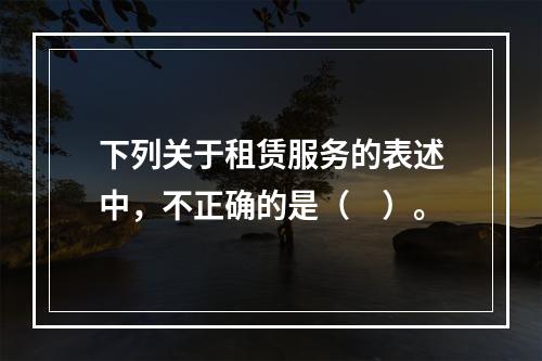 下列关于租赁服务的表述中，不正确的是（　）。