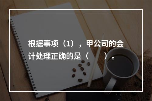 根据事项（1），甲公司的会计处理正确的是（　　）。