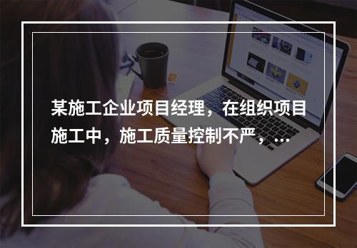 某施工企业项目经理，在组织项目施工中，施工质量控制不严，造成