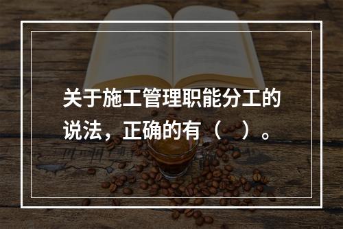 关于施工管理职能分工的说法，正确的有（　）。