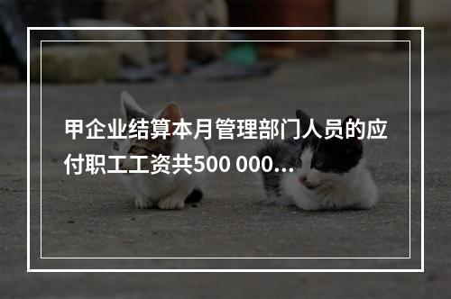 甲企业结算本月管理部门人员的应付职工工资共500 000元，