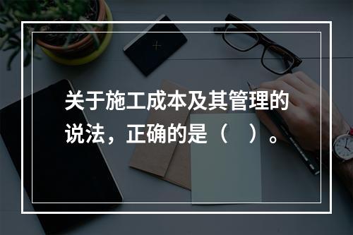 关于施工成本及其管理的说法，正确的是（　）。