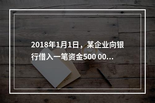 2018年1月1日，某企业向银行借入一笔资金500 000元