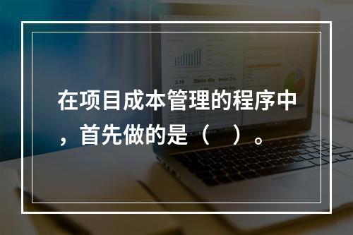 在项目成本管理的程序中，首先做的是（　）。