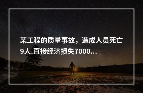 某工程的质量事故，造成人员死亡9人.直接经济损失7000万元