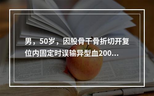 男，50岁，因股骨干骨折切开复位内固定时误输异型血200mL