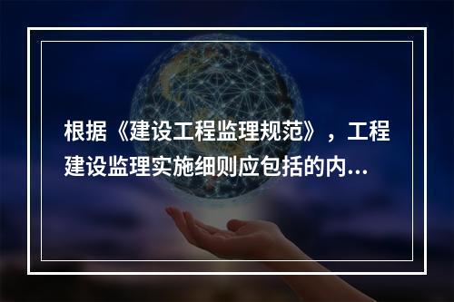 根据《建设工程监理规范》，工程建设监理实施细则应包括的内容有